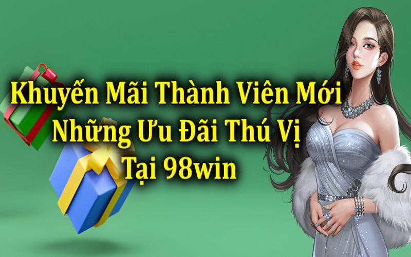 Khuyến Mãi Thành Viên Mới Những Ưu Đãi Thú Vị Tại 98win